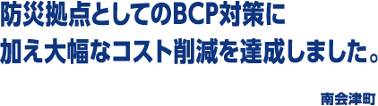 防災拠点としてのBCP対策に加え大幅なコスト削減を達成しました。 南会津町