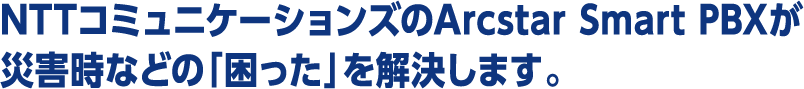 NTTコミュニケーションズのArcstar Smart PBXが災害時などの「困った」を解決します。