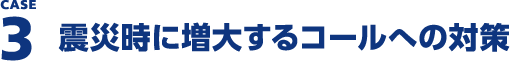 CASE3 震災時に増大するコールへの対策