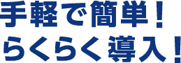 手軽で簡単！らくらく導入！