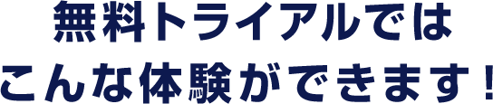 無料トライアルではこんな体験ができます！