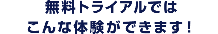 無料トライアルではこんな体験ができます！