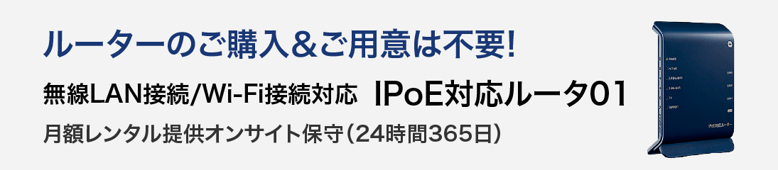 ルーターのご購入＆ご用意は不要! 無線LAN接続/Wi-Fi接続対応 IPoE対応ルータ01 月額レンタル提供オンサイト保守（24時間365日）