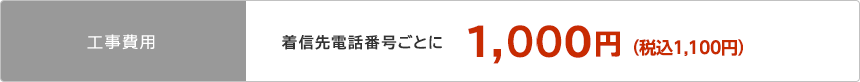 工事費用 着信先電話番号ごとに1,000円（税込1,080円）