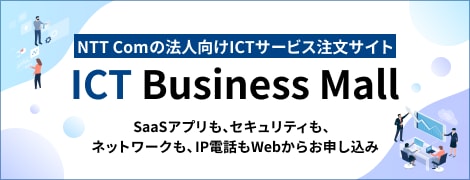 NTTコムの法人向けICTサービス注文サイト　ICT Business Mall　Saasアプリも、セキュリティも、ネットワークも、IP電話もWebから申込み