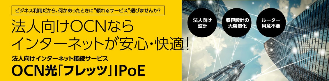 ビジネス利用だから何かあった時に「頼れるサービス」選びませんか?法人向けインターネット接続サービスOCN光「フレッツ」IPoE