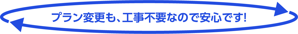 プラン変更も、工事不要なので安心です！