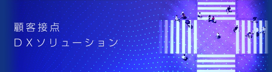 顧客接点DXソリューション お客さまとの接点により蓄積されたあらゆるチャネルデータをシームレスに統合一元的な管理・分析を可能にし、経営資源としての活用を支援します