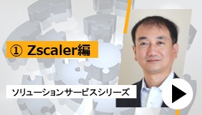 ソリューションサービスシリーズ ①Zscaler 編　一推しサービスはこれだ！