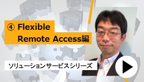 ソリューションサービスシリーズ ④Flexible Remote Access 編　一推しサービスはこれだ！