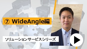 ソリューションサービスシリーズ ⑦WideAngle 編　一推しサービスはこれだ！