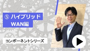 コンポーネントシリーズ ⑤ハイブリッドWAN 編　コンポーネントはこれだ！