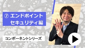 コンポーネントシリーズ ⑦エンドポイントセキュリティ 編　コンポーネントはこれだ！