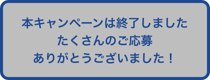 本キャンペーンは終了いたしました。たくさんのご応募ありがとうございました！