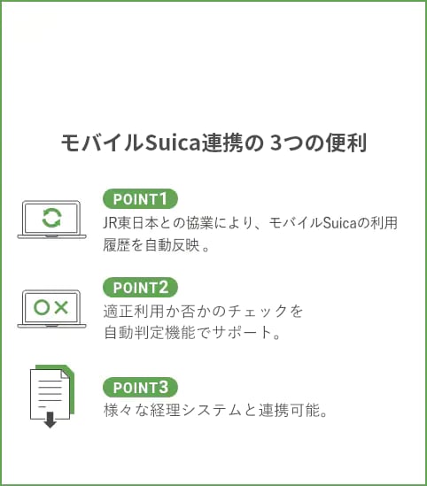 交通費精算3つの便利 POINT1.JR東日本との協業により、モバイルSuicaの利用履歴を自動反映するのはSmartGo® Stapleだけ。(2020年10月現在)POINT2.適正利用か否かのスクリーニングを判定機能がサポート。POINT3.CSVファイルのダウンロードが可能。