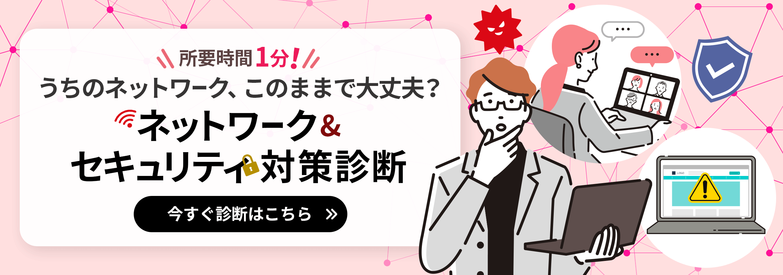所要時間1分！うちのネットワーク、このままで大丈夫？ネットワーク＆セキュリティ対策診断 今すぐ診断はこちら