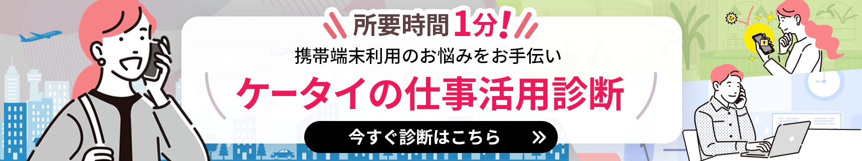 所要時間1分！携帯端末利用のお悩みをお手伝い ケータイの仕事活用診断 今すぐ診断はこちら