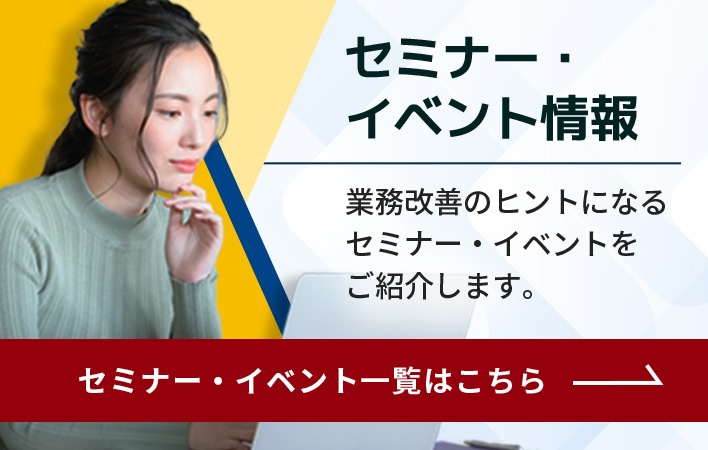セミナー・イベント情報 業務改善のヒントになる最新のセミナーやイベントをご紹介します。