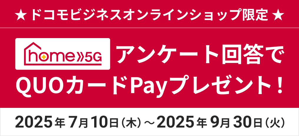 【ドコモビジネスオンラインショップ限定】 home 5Gアンケート回答でQUOカードPayプレゼントキャンペーン