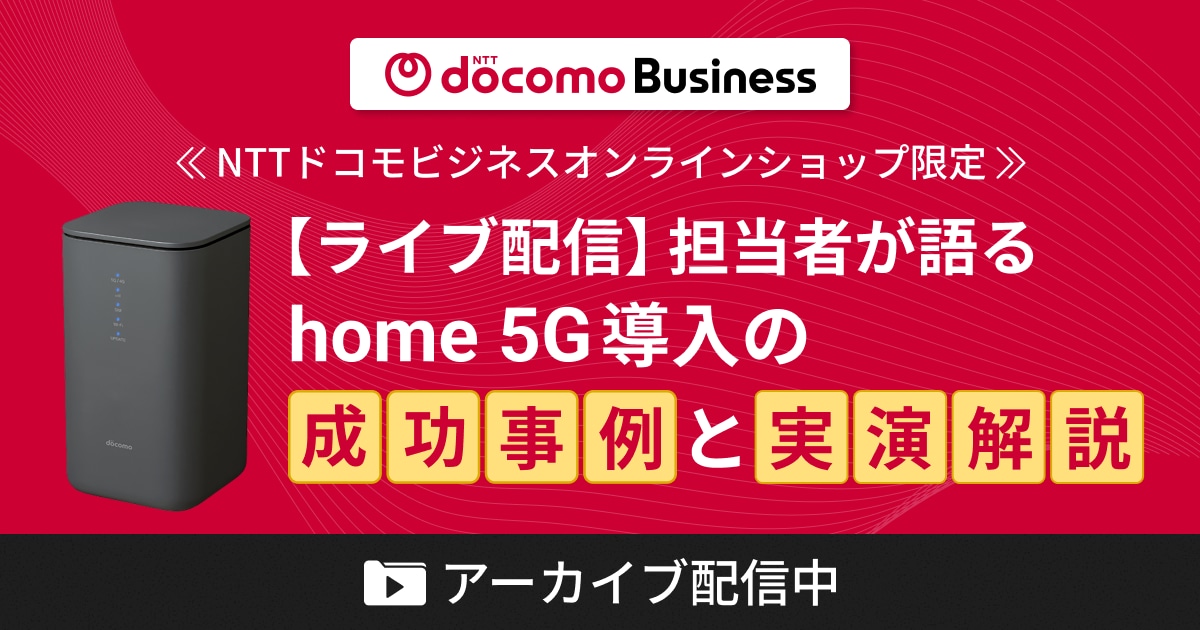 ＜＜NTTドコモビジネスオンラインショップ限定＞＞【ライブ配信】担当者が語るhome 5G導入の成功事例と実演解説 アーカイブ配信中