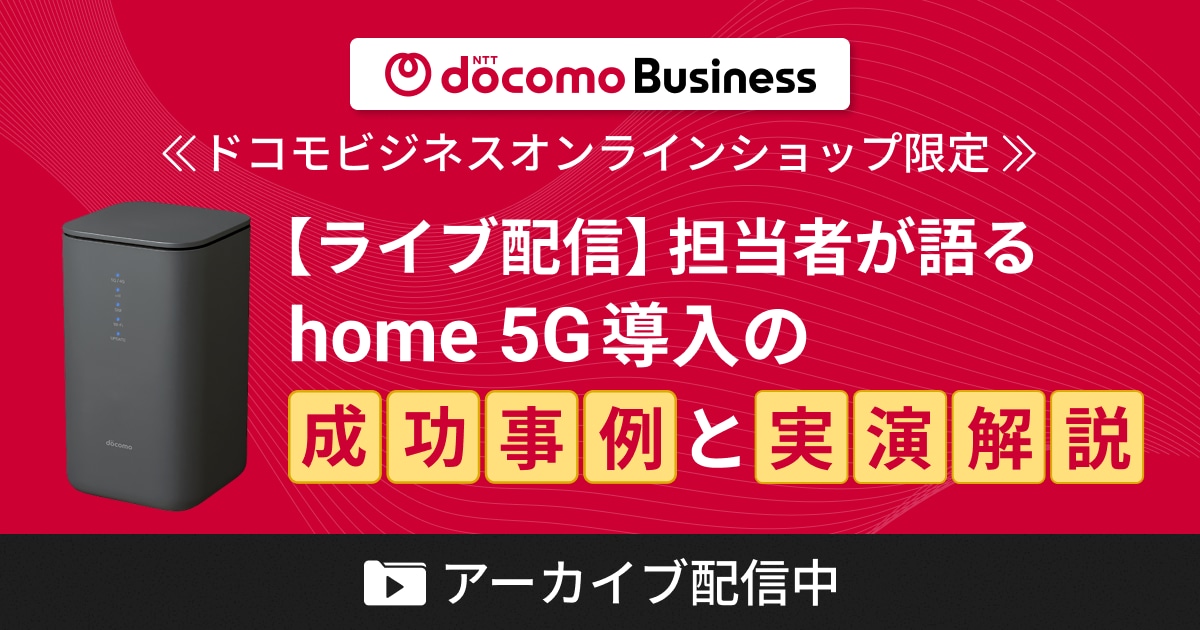 docomo Business≪ドコモビジネスオンラインショップ限定≫【ライブ配信】担当者が語るhome 5G 導入の成功事例と実演解説 アーカイブ配信中