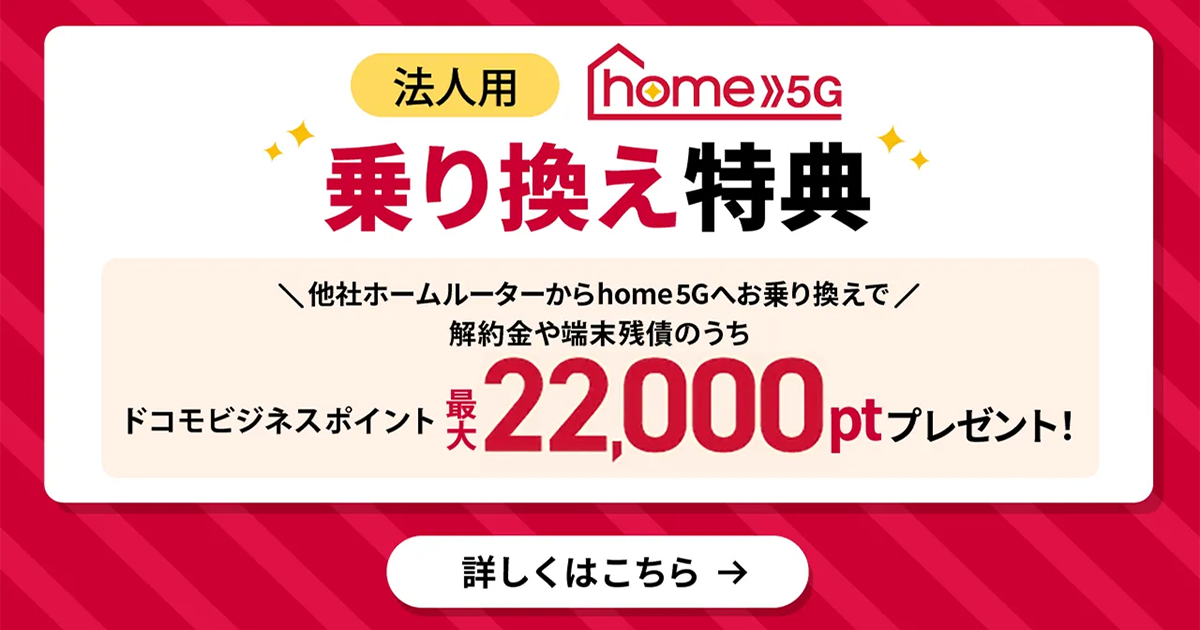 home 5G Webでの新規ご契約・ご購入でドコモビジネスポイント15,000ポイントプレゼント！ 月額料金 実質2カ月分以上 詳しくはこちら ※ドコモショップ・量販店・営業担当者経由でのご契約、ご購入は対象外です。