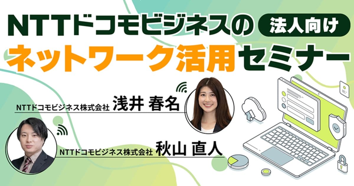 NTTドコモビジネスの法人向けネットワーク活用セミナー　NTTドコモビジネス株式会社 浅井春名　NTTドコモビジネス株式会社 秋山直人
