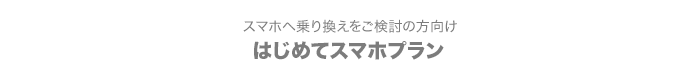 スマホへ乗り換えをご検討の方向け　はじめてスマホプラン