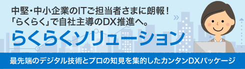 中堅・中小企業のITご担当さまに朗報！「らくらく」で自社主導のDX推進へ。らくらくソリューション