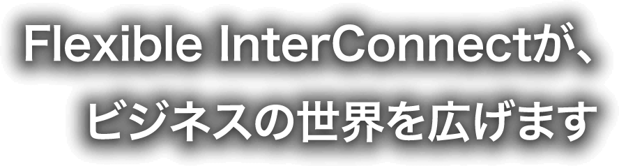 Flexible InterConnectが、ビジネスの世界を広げます