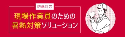 防爆対応　現場作業員のための暑熱対策ソリューション