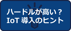 ハードルが高い？IoT導入のヒント