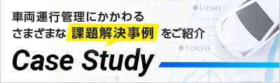 車両運行管理にかかわる　さまざまな課題解決事例をご紹介　Case Study