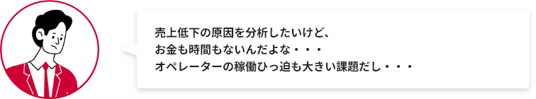 売上低下の原因を分析したいけど、お金も時間もないんだよな・・・オペレーターの稼働ひっ迫も大きい課題だし・・・