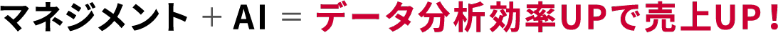 マネジメント＋ AI ＝ データ分析効率UPで売上UP！
