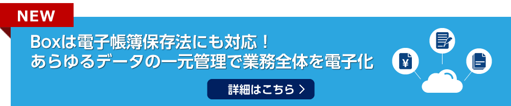 BOXは電子帳簿保存法にも対応！あらゆるデータの一元管理で業務全体を電子化　詳細はこちら