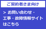 ご契約者さま向け お問い合わせ・工事・故障情報サイトはこちら