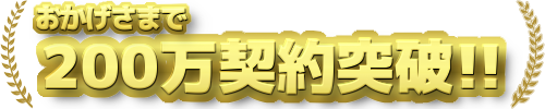 おかげさまで200万契約突破！！