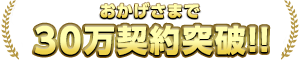 おかげさまで30万契約突破!!