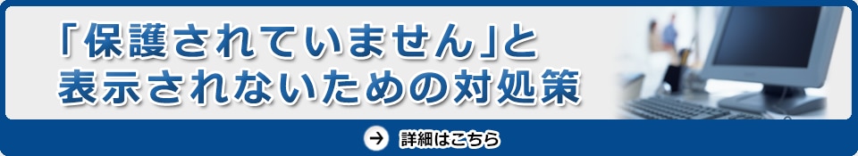 「保護されていません」と表示されないための対処策　詳細はこちら