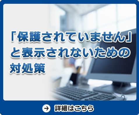 「保護されていません」と表示されないための対処策　詳細はこちら