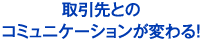 取引先とのコミュニケーションが変わる！