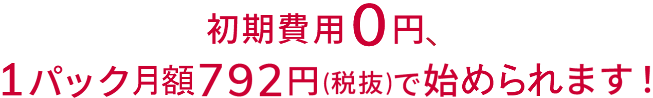 初期費用0円、1パック 792円(税抜)で始められます!