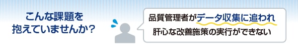 こんな課題を抱えていませんか？　品質管理者がデータ収集に追われ肝心な改善施策の実行ができない