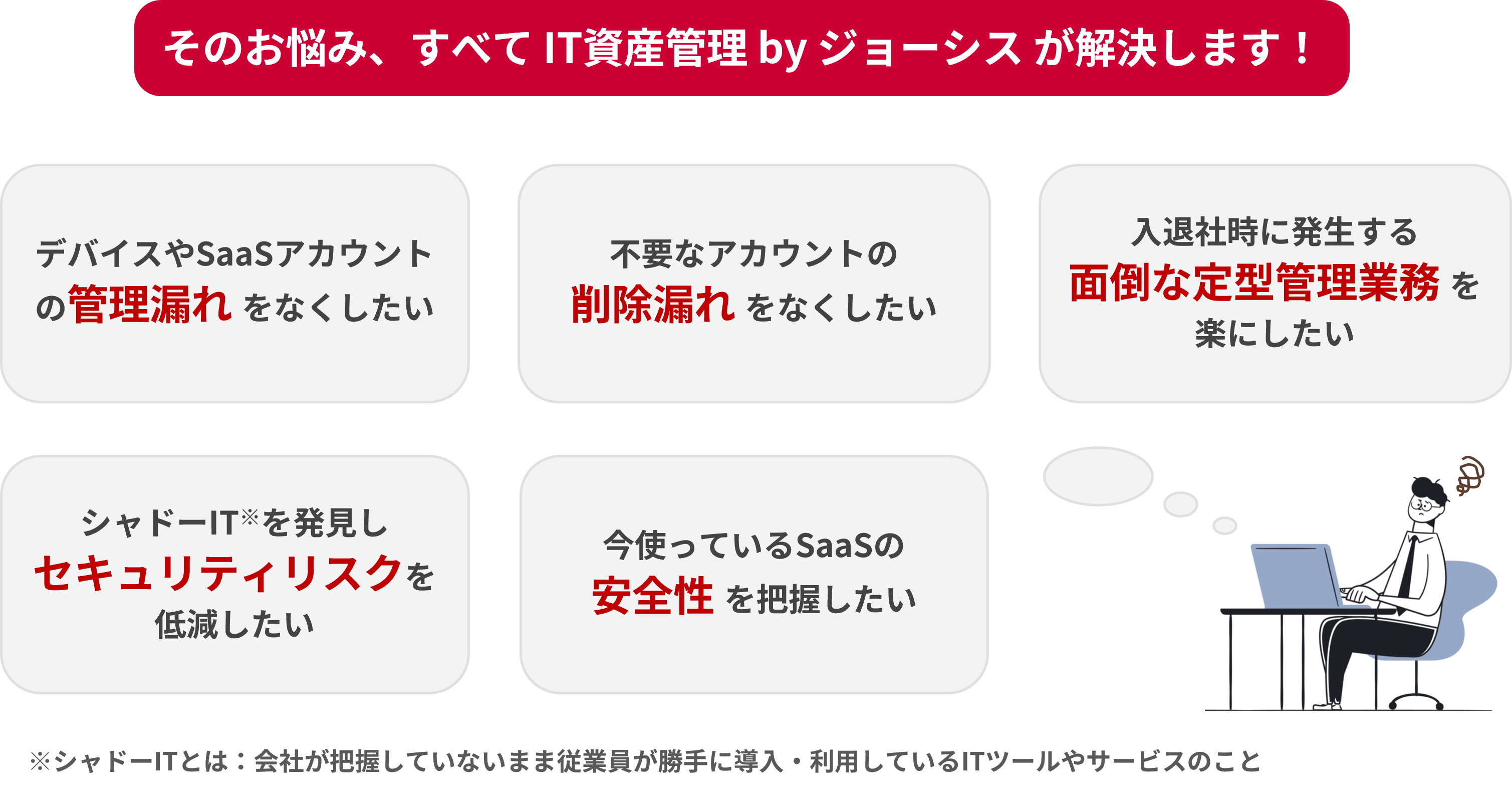 そのお悩み、すべて IT資産管理 by ジョーシス が解決します!