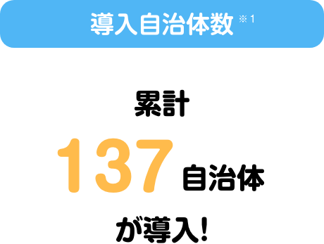 導入自治体数(※1) 累計137自治体が導入!