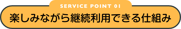 SERVICE POINT 01 楽しみながら継続できる仕組み