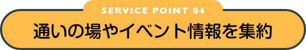 SERVICE POINT 04 通いの場やイベント情報を集約