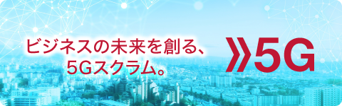 ビジネスの未来を創る、5Gスクラム。5G