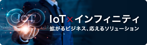 IoT×インフィニティ　拡がるビジネス、応えるソリューション